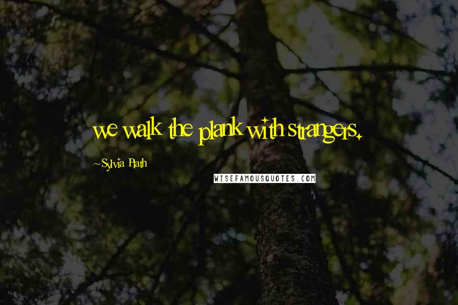 Sylvia Plath Quotes: we walk the plank with strangers.