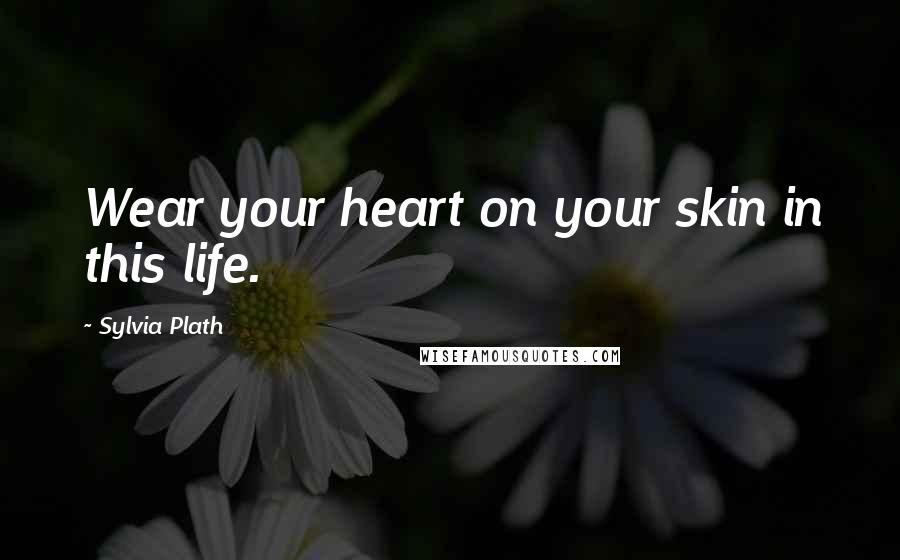 Sylvia Plath Quotes: Wear your heart on your skin in this life.