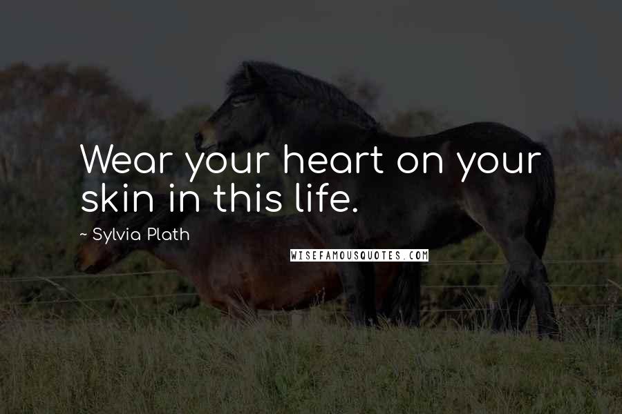 Sylvia Plath Quotes: Wear your heart on your skin in this life.