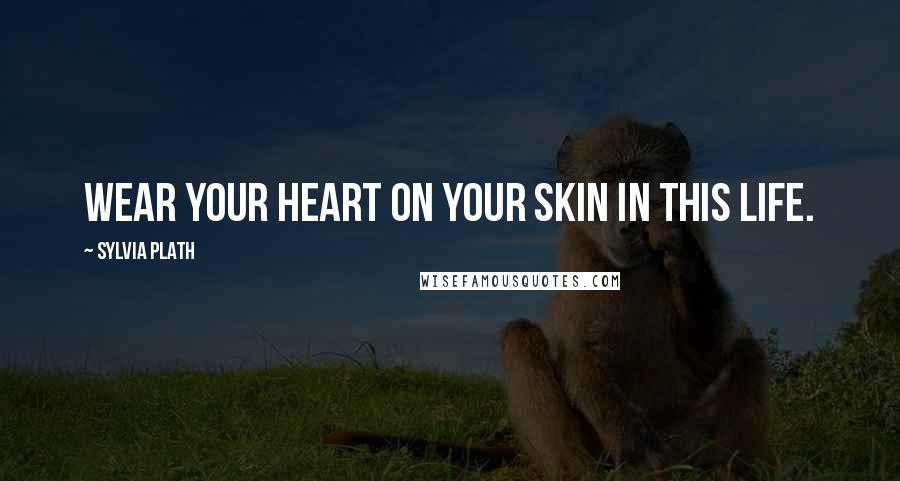 Sylvia Plath Quotes: Wear your heart on your skin in this life.