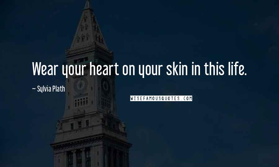 Sylvia Plath Quotes: Wear your heart on your skin in this life.