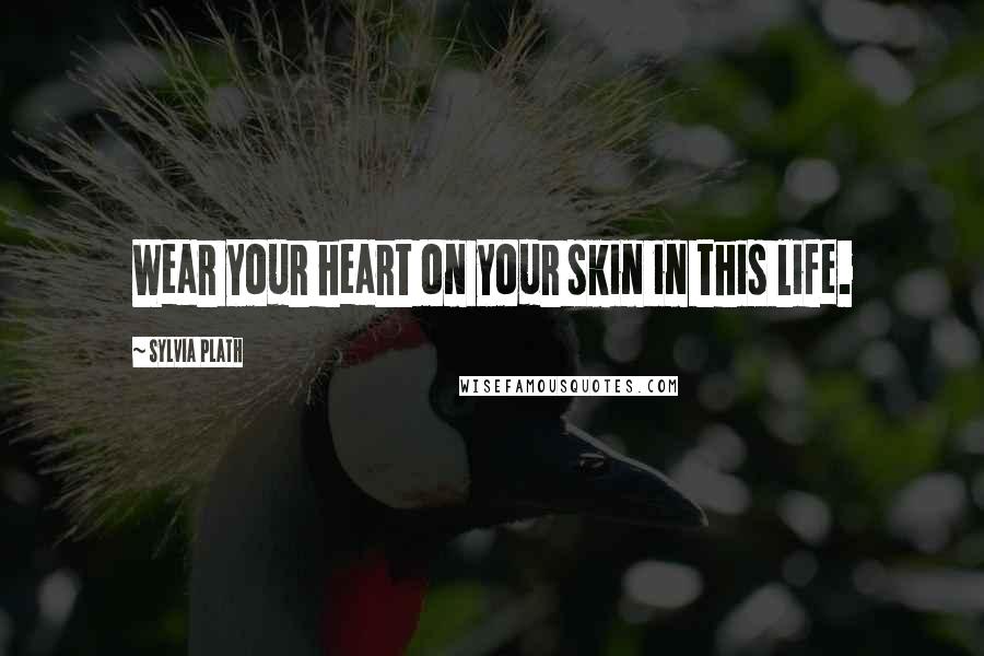 Sylvia Plath Quotes: Wear your heart on your skin in this life.