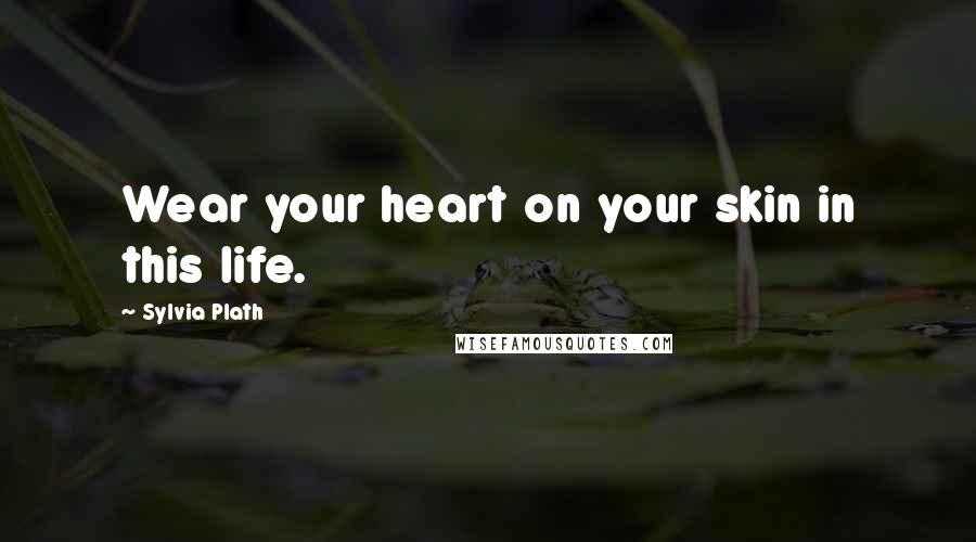 Sylvia Plath Quotes: Wear your heart on your skin in this life.