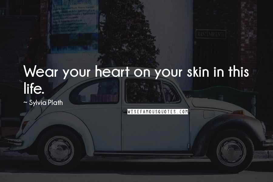 Sylvia Plath Quotes: Wear your heart on your skin in this life.