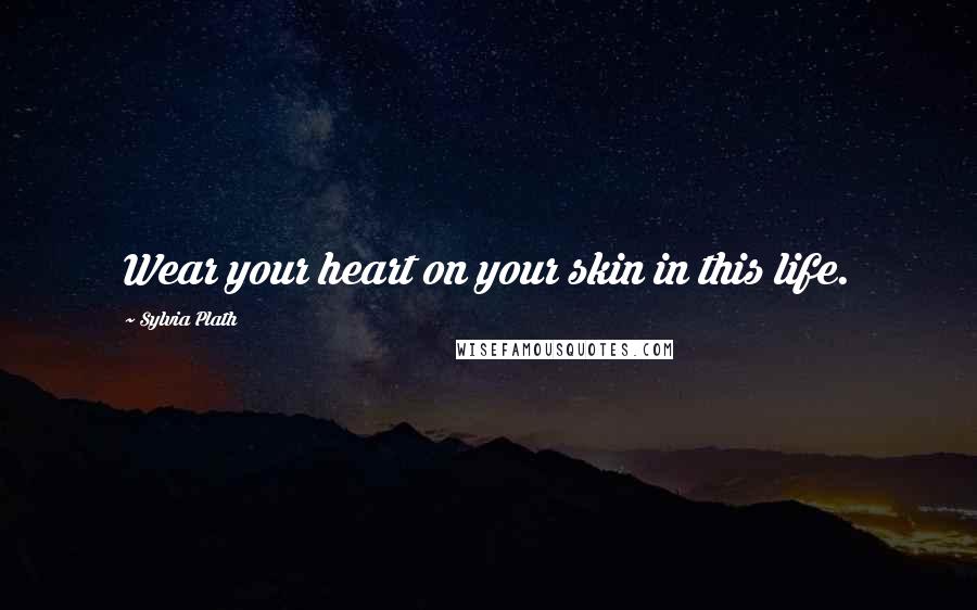 Sylvia Plath Quotes: Wear your heart on your skin in this life.