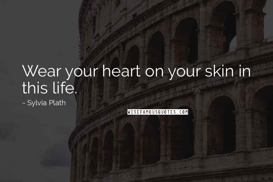 Sylvia Plath Quotes: Wear your heart on your skin in this life.