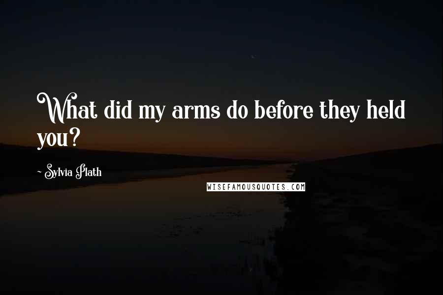 Sylvia Plath Quotes: What did my arms do before they held you?