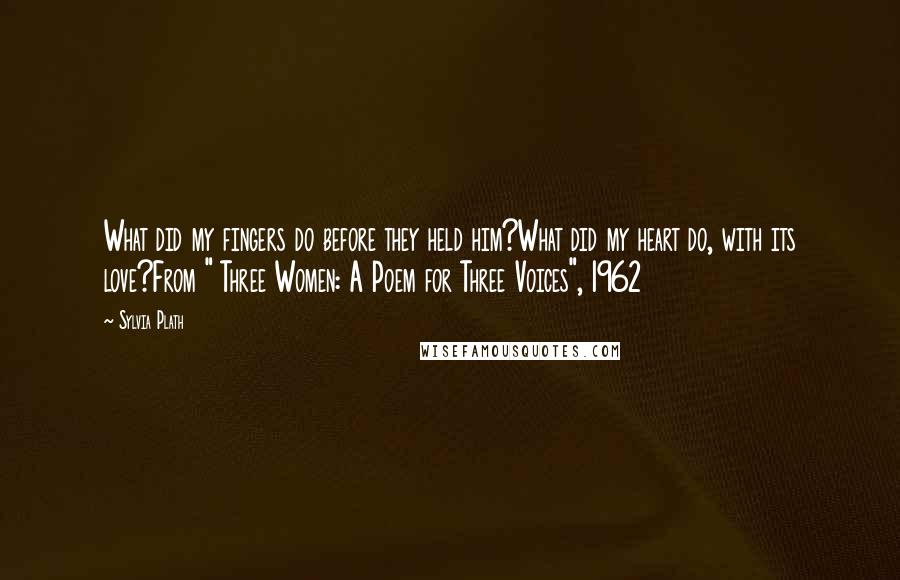 Sylvia Plath Quotes: What did my fingers do before they held him?What did my heart do, with its love?From " Three Women: A Poem for Three Voices", 1962