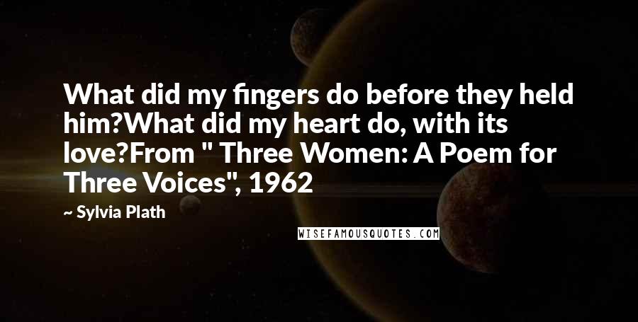 Sylvia Plath Quotes: What did my fingers do before they held him?What did my heart do, with its love?From " Three Women: A Poem for Three Voices", 1962