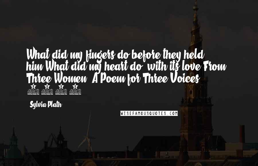 Sylvia Plath Quotes: What did my fingers do before they held him?What did my heart do, with its love?From " Three Women: A Poem for Three Voices", 1962