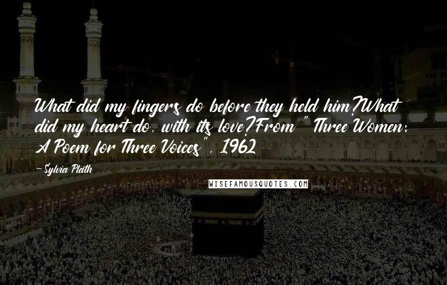 Sylvia Plath Quotes: What did my fingers do before they held him?What did my heart do, with its love?From " Three Women: A Poem for Three Voices", 1962