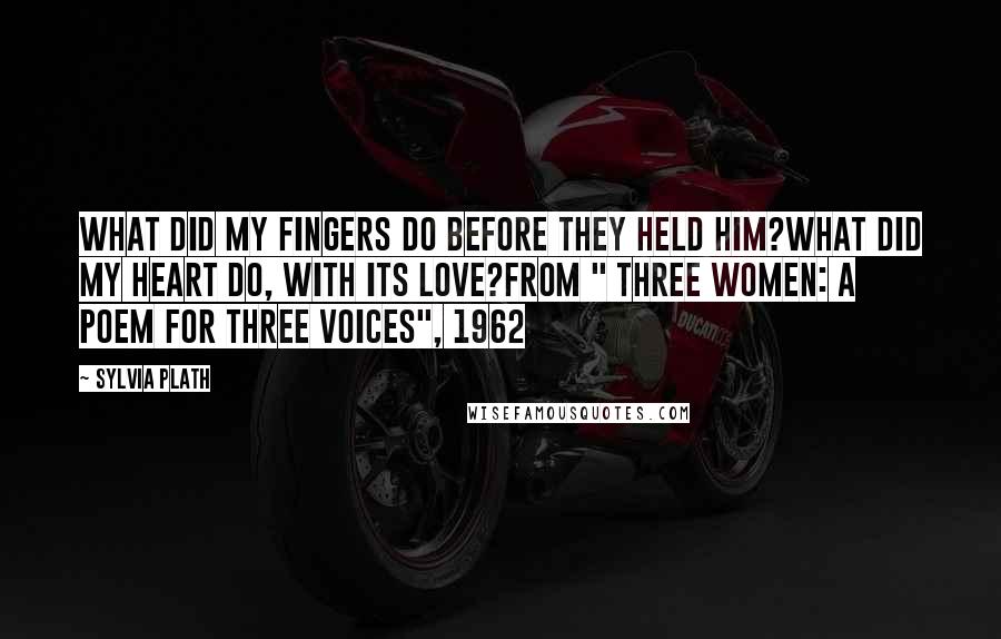 Sylvia Plath Quotes: What did my fingers do before they held him?What did my heart do, with its love?From " Three Women: A Poem for Three Voices", 1962