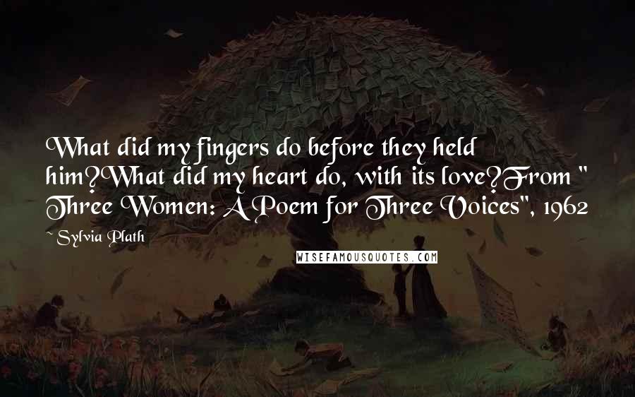 Sylvia Plath Quotes: What did my fingers do before they held him?What did my heart do, with its love?From " Three Women: A Poem for Three Voices", 1962