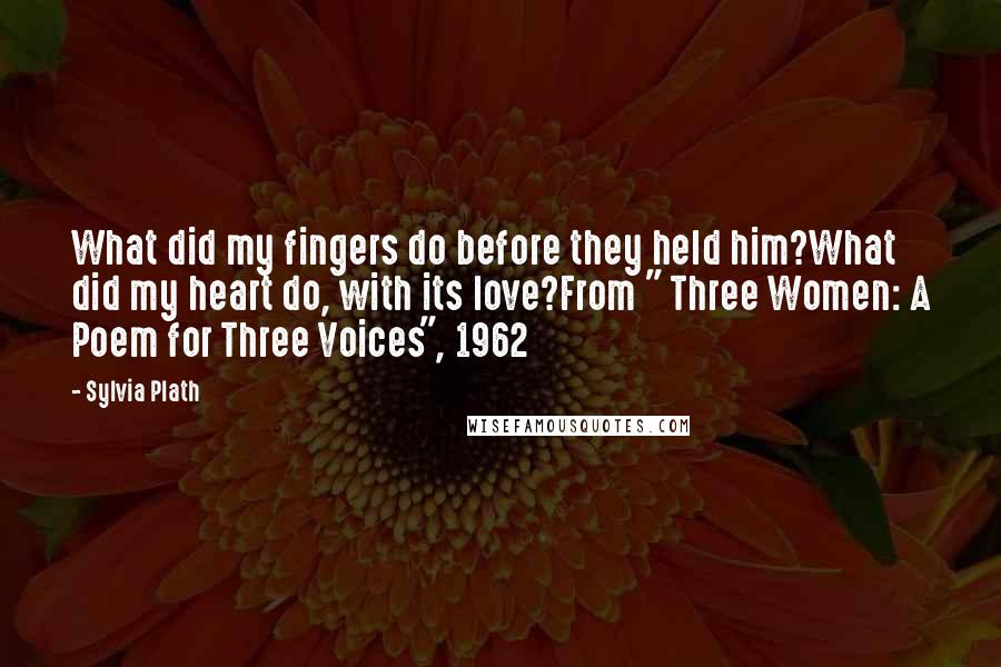 Sylvia Plath Quotes: What did my fingers do before they held him?What did my heart do, with its love?From " Three Women: A Poem for Three Voices", 1962