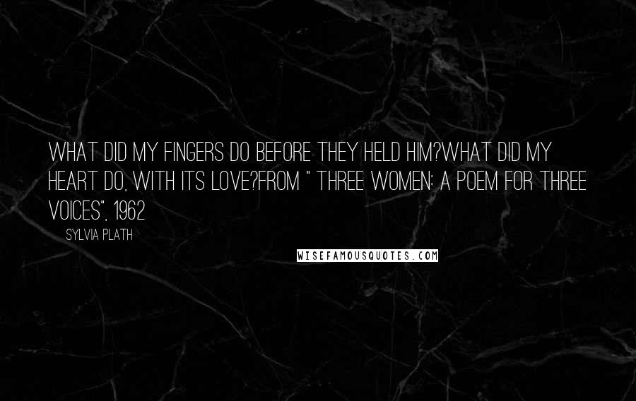 Sylvia Plath Quotes: What did my fingers do before they held him?What did my heart do, with its love?From " Three Women: A Poem for Three Voices", 1962