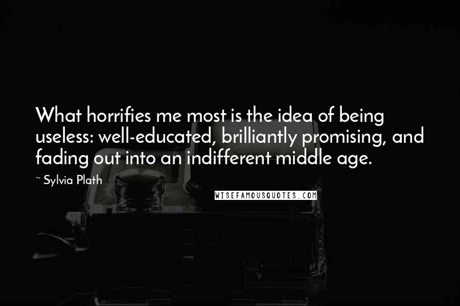 Sylvia Plath Quotes: What horrifies me most is the idea of being useless: well-educated, brilliantly promising, and fading out into an indifferent middle age.