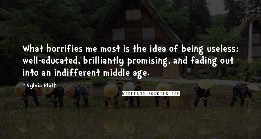 Sylvia Plath Quotes: What horrifies me most is the idea of being useless: well-educated, brilliantly promising, and fading out into an indifferent middle age.