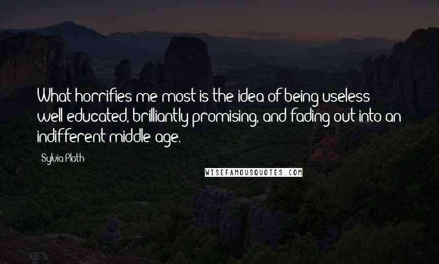 Sylvia Plath Quotes: What horrifies me most is the idea of being useless: well-educated, brilliantly promising, and fading out into an indifferent middle age.