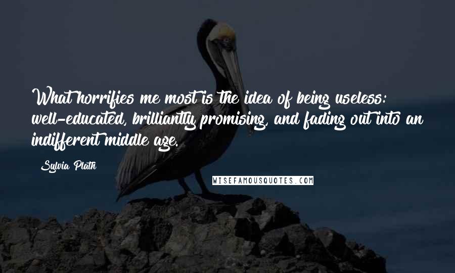 Sylvia Plath Quotes: What horrifies me most is the idea of being useless: well-educated, brilliantly promising, and fading out into an indifferent middle age.