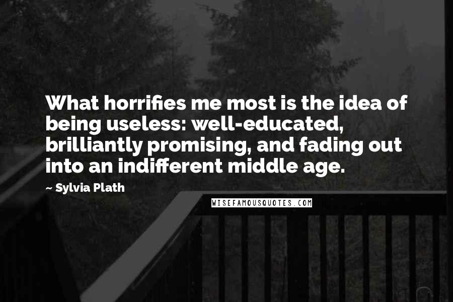 Sylvia Plath Quotes: What horrifies me most is the idea of being useless: well-educated, brilliantly promising, and fading out into an indifferent middle age.