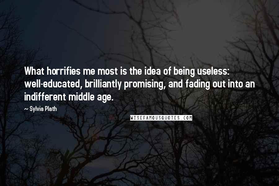 Sylvia Plath Quotes: What horrifies me most is the idea of being useless: well-educated, brilliantly promising, and fading out into an indifferent middle age.