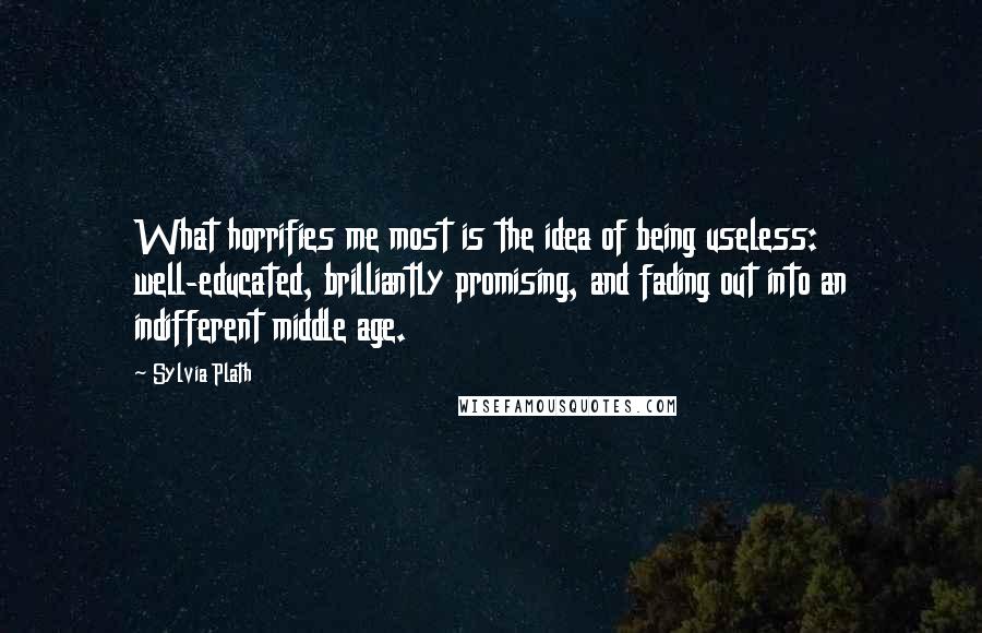 Sylvia Plath Quotes: What horrifies me most is the idea of being useless: well-educated, brilliantly promising, and fading out into an indifferent middle age.