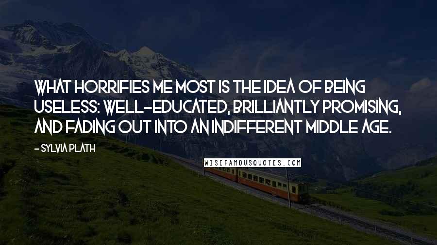 Sylvia Plath Quotes: What horrifies me most is the idea of being useless: well-educated, brilliantly promising, and fading out into an indifferent middle age.