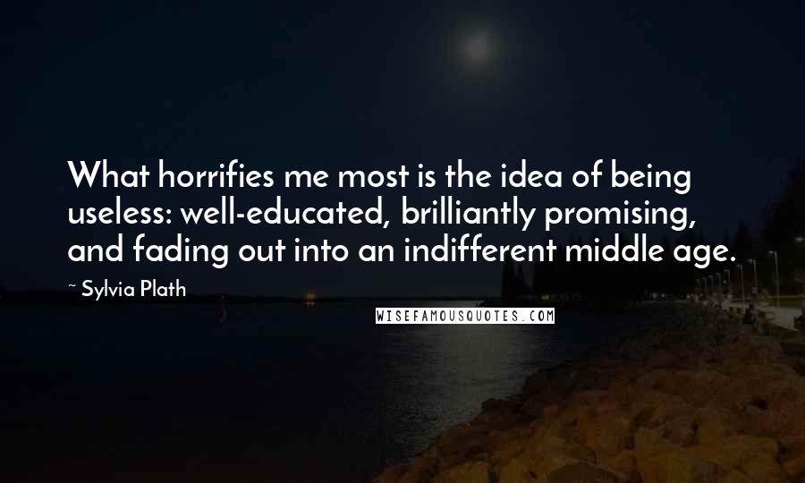 Sylvia Plath Quotes: What horrifies me most is the idea of being useless: well-educated, brilliantly promising, and fading out into an indifferent middle age.