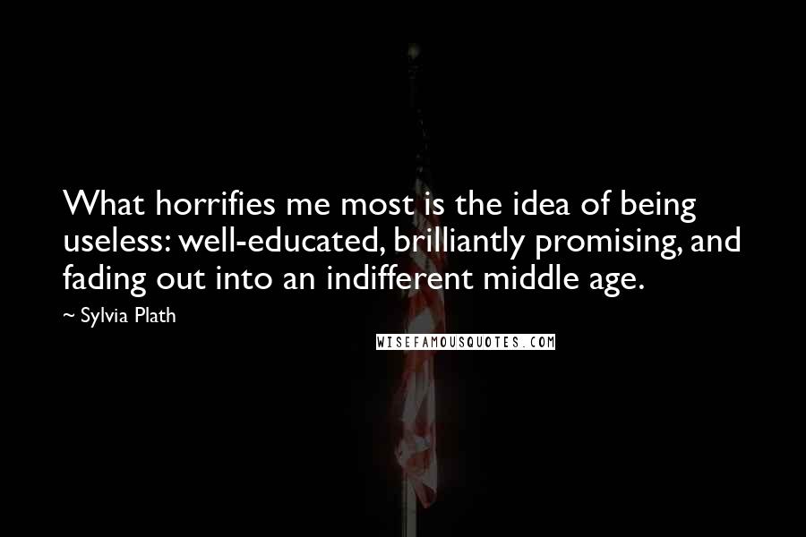 Sylvia Plath Quotes: What horrifies me most is the idea of being useless: well-educated, brilliantly promising, and fading out into an indifferent middle age.