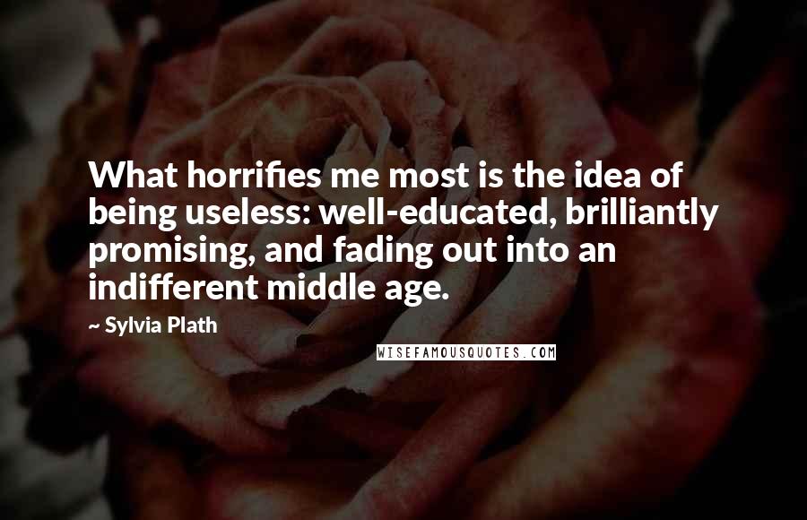 Sylvia Plath Quotes: What horrifies me most is the idea of being useless: well-educated, brilliantly promising, and fading out into an indifferent middle age.