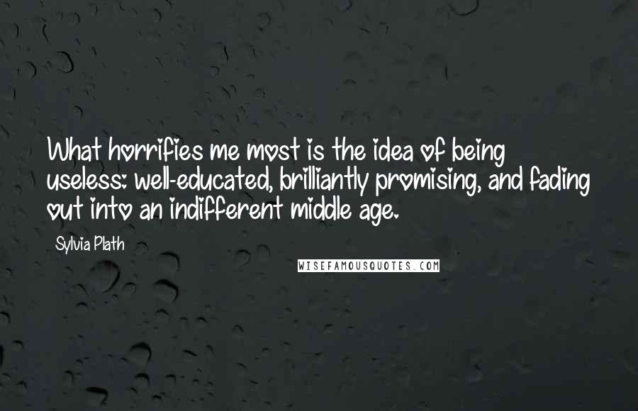 Sylvia Plath Quotes: What horrifies me most is the idea of being useless: well-educated, brilliantly promising, and fading out into an indifferent middle age.