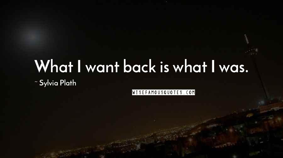 Sylvia Plath Quotes: What I want back is what I was.