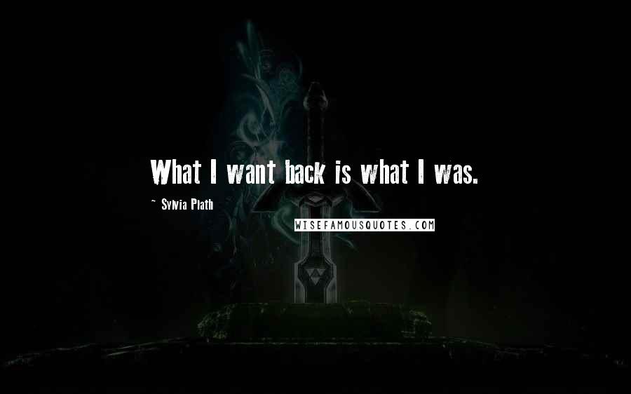 Sylvia Plath Quotes: What I want back is what I was.