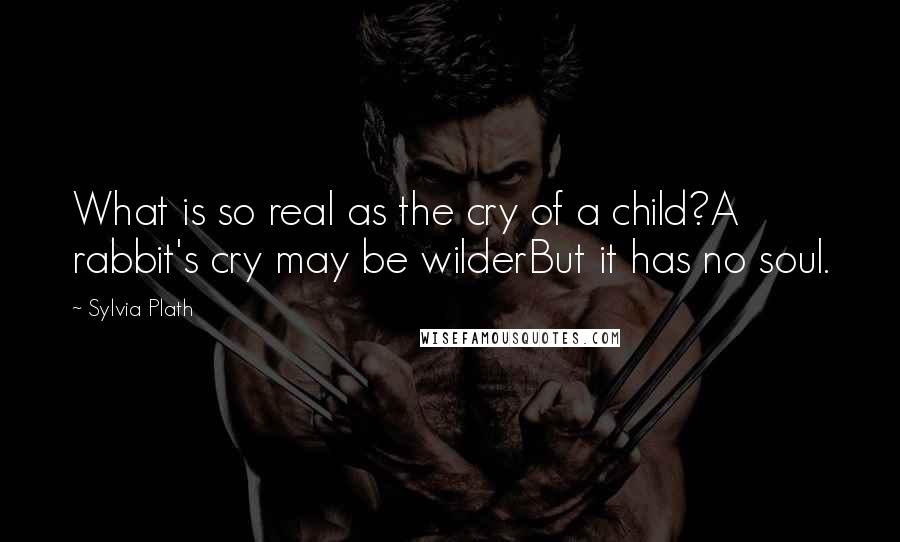 Sylvia Plath Quotes: What is so real as the cry of a child?A rabbit's cry may be wilderBut it has no soul.