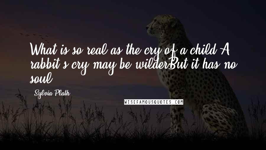 Sylvia Plath Quotes: What is so real as the cry of a child?A rabbit's cry may be wilderBut it has no soul.