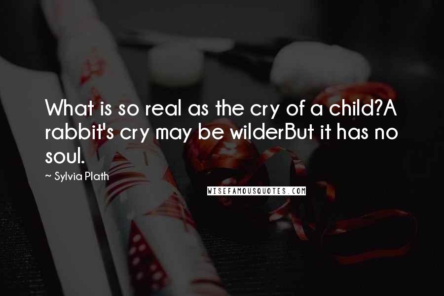 Sylvia Plath Quotes: What is so real as the cry of a child?A rabbit's cry may be wilderBut it has no soul.