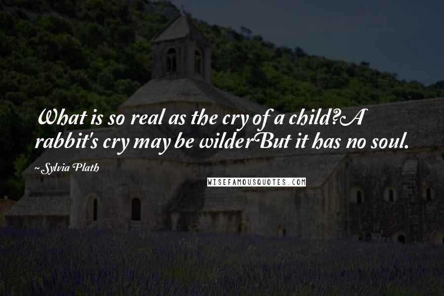 Sylvia Plath Quotes: What is so real as the cry of a child?A rabbit's cry may be wilderBut it has no soul.