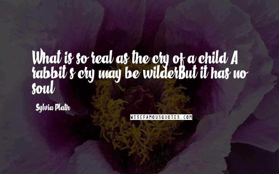 Sylvia Plath Quotes: What is so real as the cry of a child?A rabbit's cry may be wilderBut it has no soul.