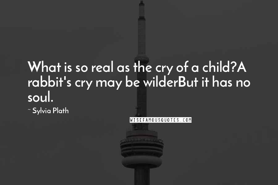 Sylvia Plath Quotes: What is so real as the cry of a child?A rabbit's cry may be wilderBut it has no soul.