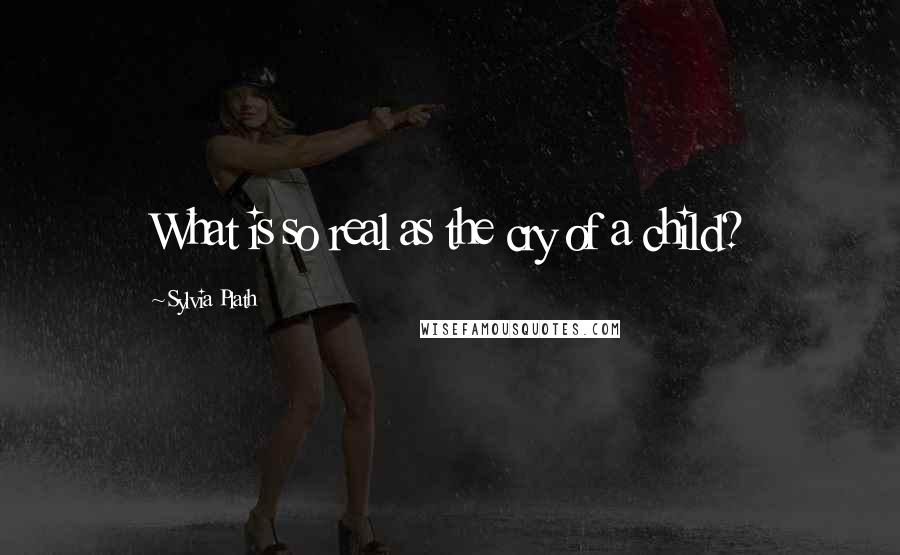 Sylvia Plath Quotes: What is so real as the cry of a child?