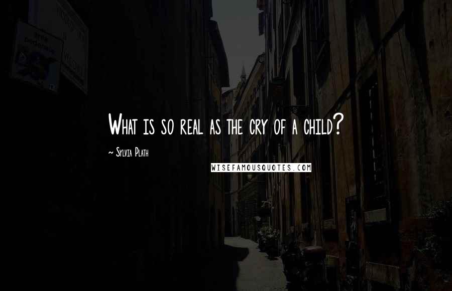 Sylvia Plath Quotes: What is so real as the cry of a child?