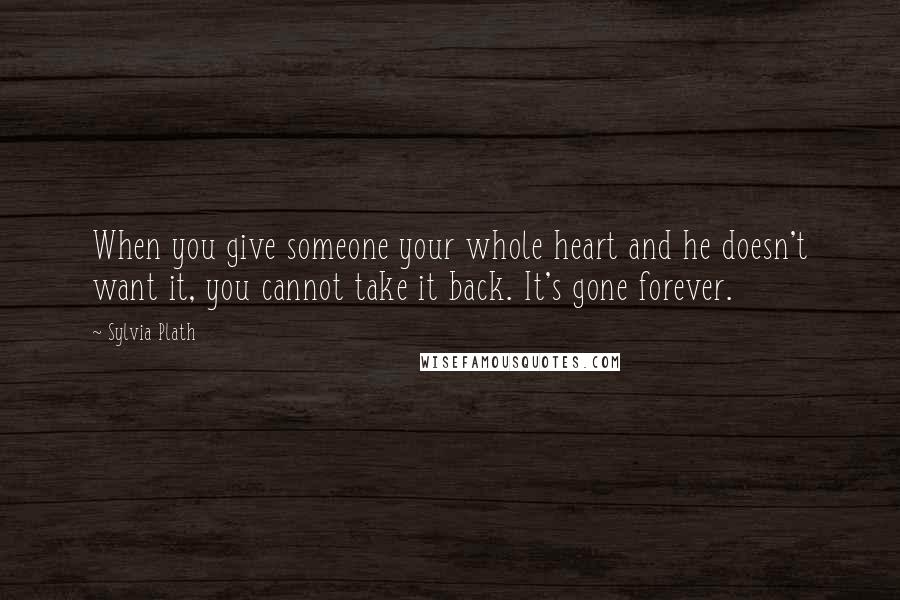 Sylvia Plath Quotes: When you give someone your whole heart and he doesn't want it, you cannot take it back. It's gone forever.