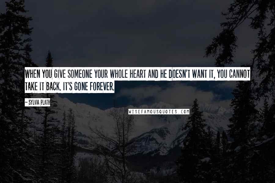 Sylvia Plath Quotes: When you give someone your whole heart and he doesn't want it, you cannot take it back. It's gone forever.
