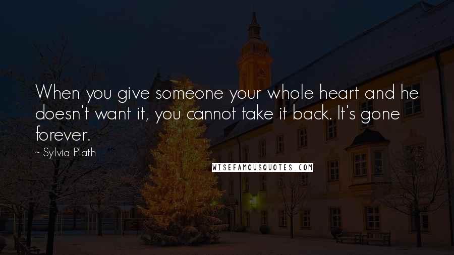 Sylvia Plath Quotes: When you give someone your whole heart and he doesn't want it, you cannot take it back. It's gone forever.