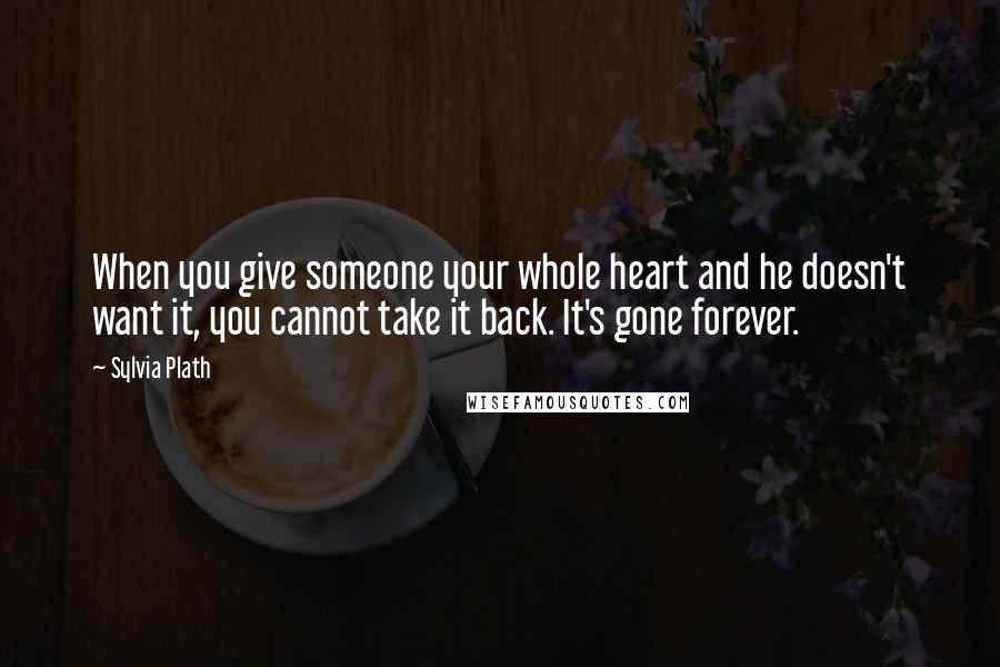 Sylvia Plath Quotes: When you give someone your whole heart and he doesn't want it, you cannot take it back. It's gone forever.