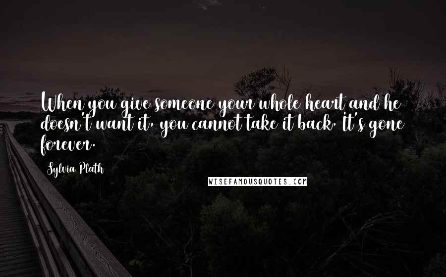 Sylvia Plath Quotes: When you give someone your whole heart and he doesn't want it, you cannot take it back. It's gone forever.