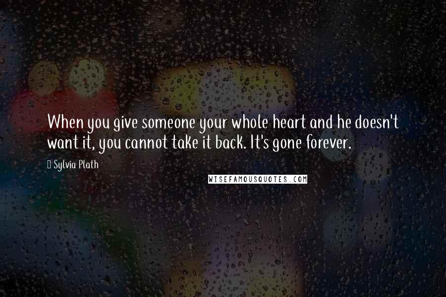 Sylvia Plath Quotes: When you give someone your whole heart and he doesn't want it, you cannot take it back. It's gone forever.