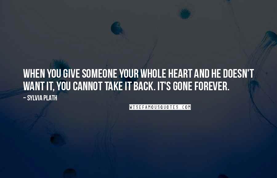 Sylvia Plath Quotes: When you give someone your whole heart and he doesn't want it, you cannot take it back. It's gone forever.