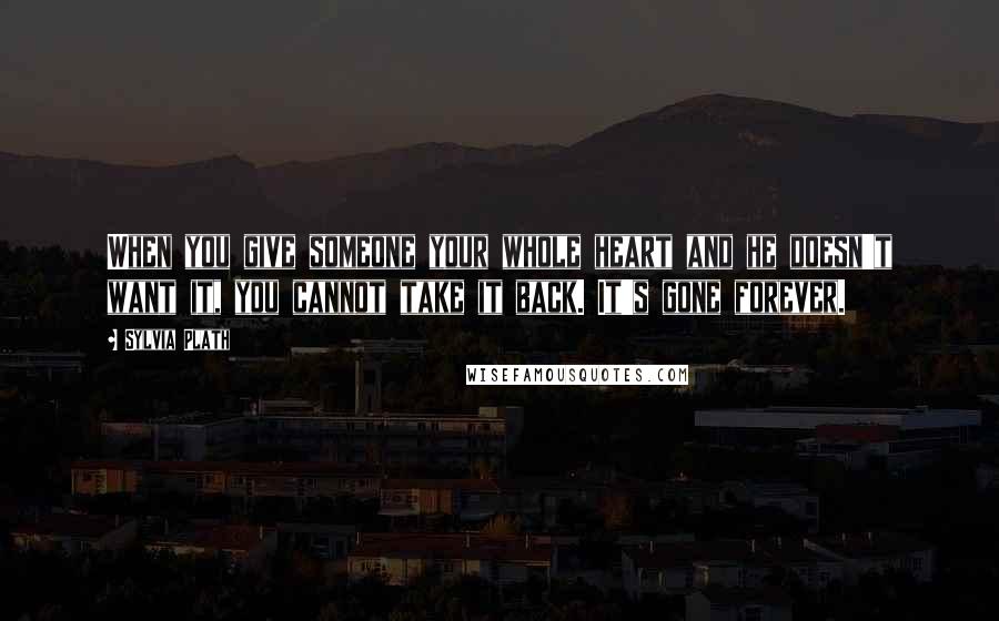 Sylvia Plath Quotes: When you give someone your whole heart and he doesn't want it, you cannot take it back. It's gone forever.