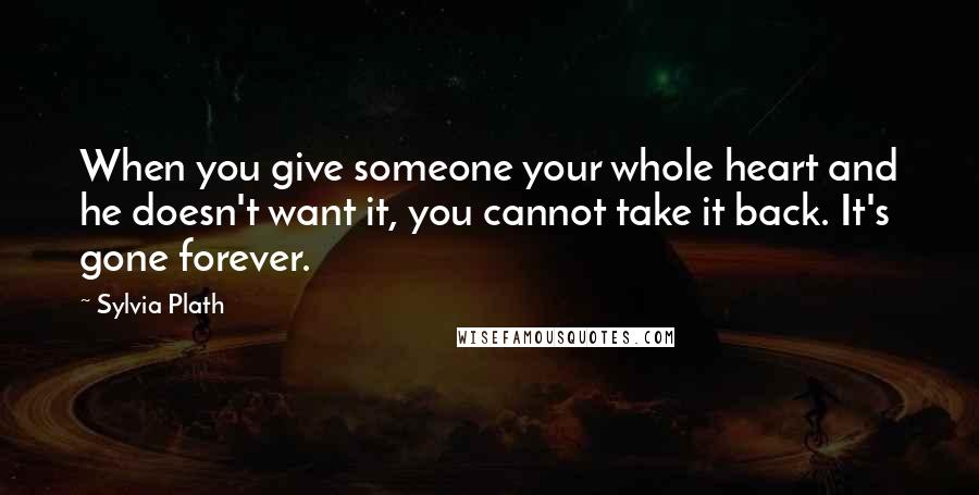 Sylvia Plath Quotes: When you give someone your whole heart and he doesn't want it, you cannot take it back. It's gone forever.